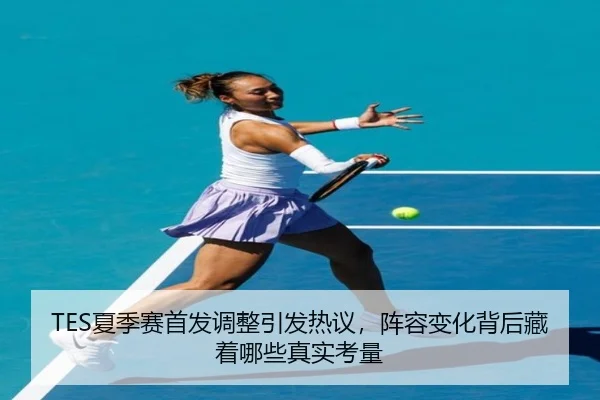 TES夏季赛首发调整引发热议，阵容变化背后藏着哪些真实考量（kaiyun）